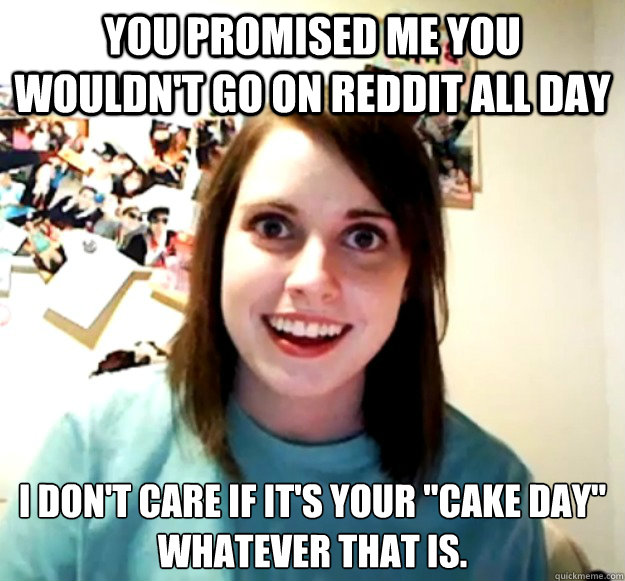You promised me you wouldn't go on reddit all day i don't care if it's your 