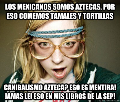 los mexicanos somos aztecas, por eso comemos tamales y tortillas canibalismo azteca? eso es mentira! jamas lei eso en mis libros de la sep! - los mexicanos somos aztecas, por eso comemos tamales y tortillas canibalismo azteca? eso es mentira! jamas lei eso en mis libros de la sep!  Angry Hipster Girl