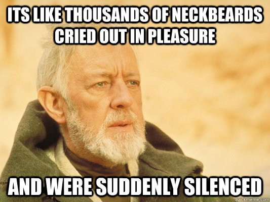 its like thousands of neckbeards cried out in pleasure and were suddenly silenced - its like thousands of neckbeards cried out in pleasure and were suddenly silenced  Obi Wan