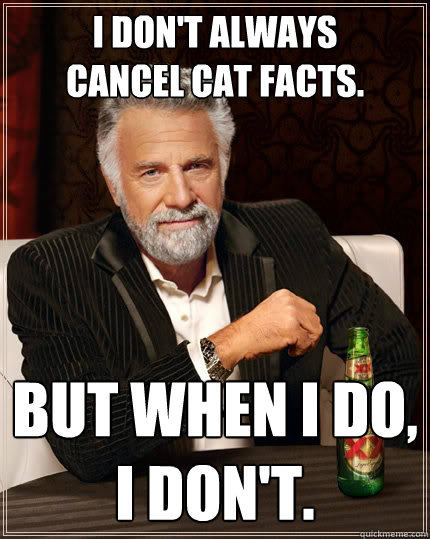 I don't always 
cancel cat facts. but when I do, 
I don't.  The Most Interesting Man In The World
