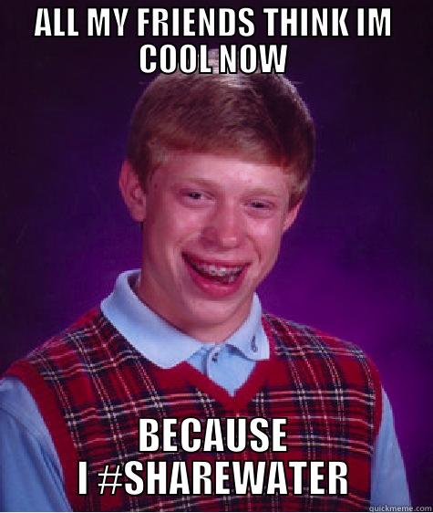 ALL MY FRIENDS THINK IM COOL NOW BECAUSE I #SHAREWATER Bad Luck Brian