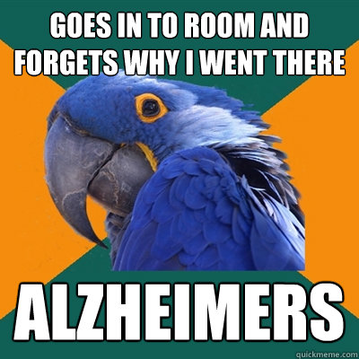 Goes in to room and forgets why i went there Alzheimers  Paranoid Parrot