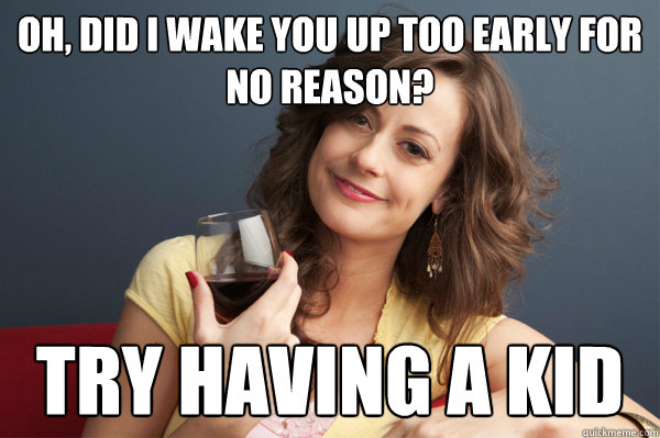 Oh, did I wake you up too early for no reason? Try having a kid  Forever Resentful Mother