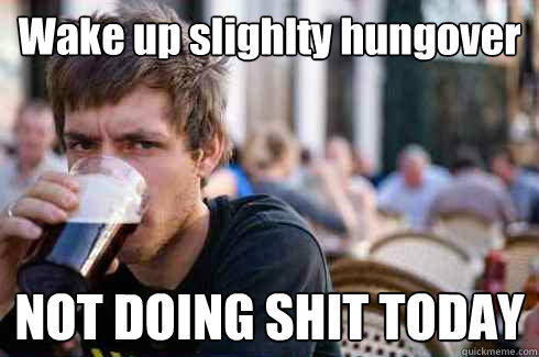 Wake up slighlty hungover NOT DOING SHIT TODAY  