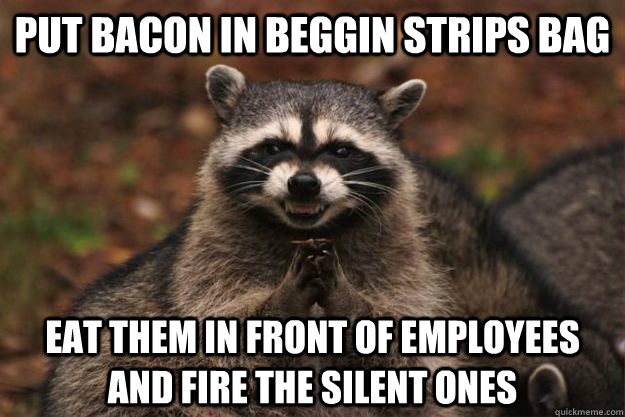 put bacon in beggin strips bag eat them in front of employees and fire the silent ones  Evil Plotting Raccoon