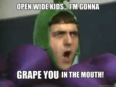 Open wide kids... I'm gonna GRAPE YOU in the mouth!  