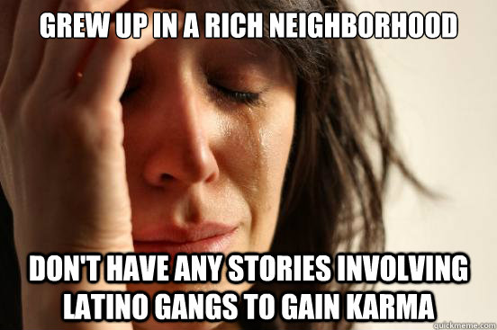 Grew up in a rich neighborhood don't have any stories involving latino gangs to gain karma  First World Problems