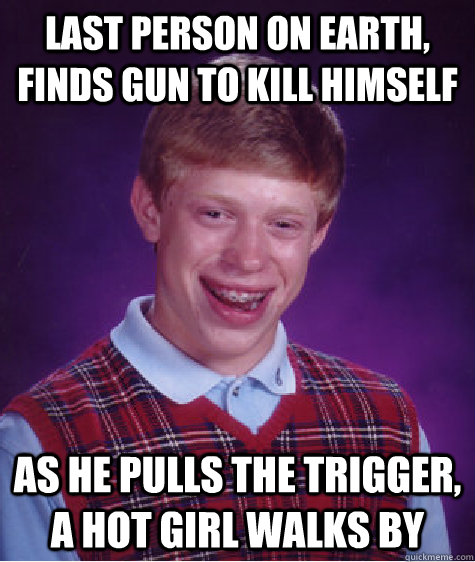 Last person on earth, finds gun to kill himself As he pulls the trigger, a hot girl walks by  Bad Luck Brian