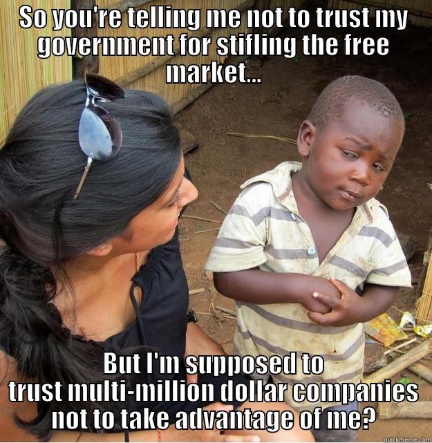 SO YOU'RE TELLING ME NOT TO TRUST MY GOVERNMENT FOR STIFLING THE FREE MARKET... BUT I'M SUPPOSED TO TRUST MULTI-MILLION DOLLAR COMPANIES NOT TO TAKE ADVANTAGE OF ME? Skeptical Third World Kid
