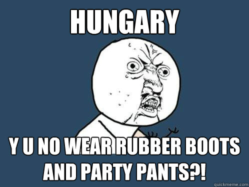 Hungary y u no wear rubber boots and party pants?!  Y U No