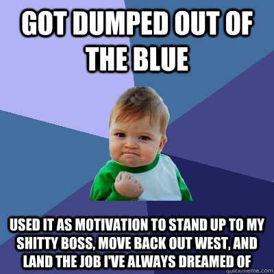 Got dumped out of the blue used it as motivation to stand up to my shitty boss, move back out west, and land the job I've always dreamed of - Got dumped out of the blue used it as motivation to stand up to my shitty boss, move back out west, and land the job I've always dreamed of  Success Kid