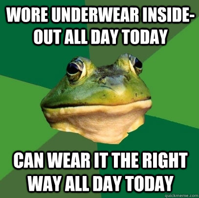 Wore underwear inside-out all day today Can wear it the right way all day today  Foul Bachelor Frog