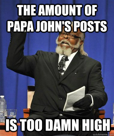 The amount of papa john's posts Is too damn high  Rent Is Too Damn High Guy