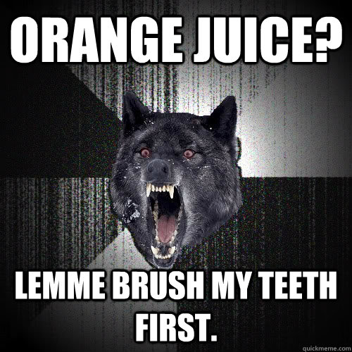 Orange juice? Lemme brush my teeth first.   Insanity Wolf