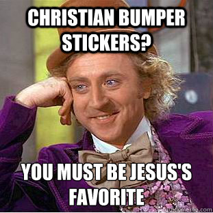 Christian bumper stickers? you must be Jesus's favorite
  Condescending Wonka
