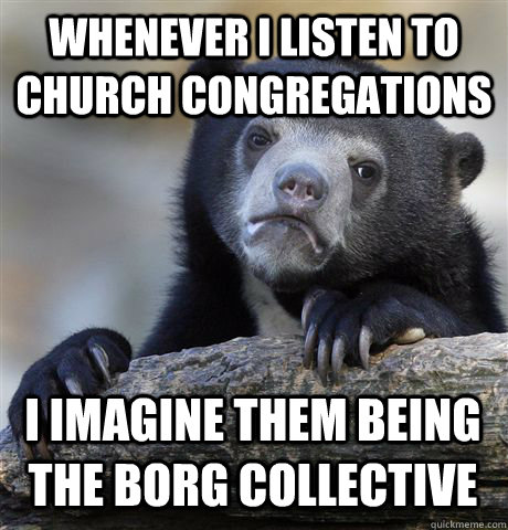 Whenever I listen to church congregations I imagine them being the Borg Collective - Whenever I listen to church congregations I imagine them being the Borg Collective  Misc