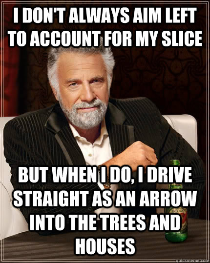 I don't always aim left to account for my slice but when i do, i drive straight as an arrow into the trees and houses  - I don't always aim left to account for my slice but when i do, i drive straight as an arrow into the trees and houses   The Most Interesting Man In The World