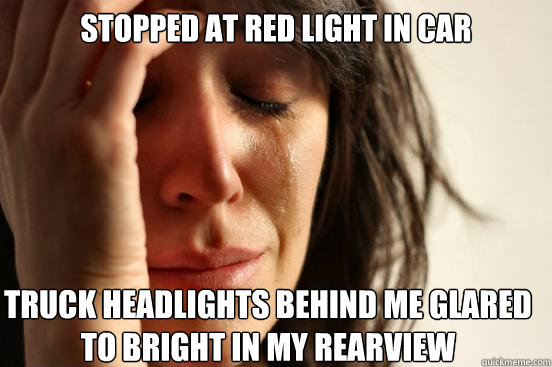 Stopped at red light in car Truck headlights behind me glared to bright in my rearview  First World Problems