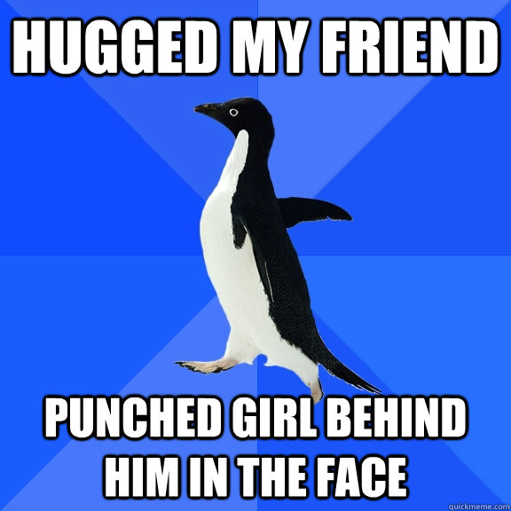 Hugged my friend punched girl behind him in the face  Socially Awkward Penguin