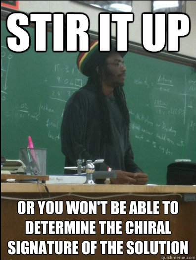 Stir it up or you won't be able to determine the chiral signature of the solution   Rasta Science Teacher