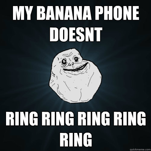 My banana phone doesnt ring ring ring ring ring - My banana phone doesnt ring ring ring ring ring  Forever Alone