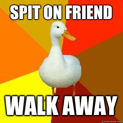 Spit on friend Walk away  Tech Impaired Duck