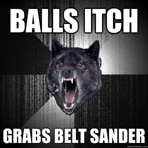 balls itch grabs Belt sander  Insanity Wolf