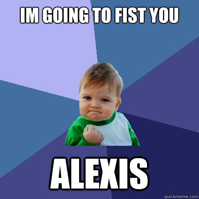 Im going to fist you ALEXIS  Success Kid
