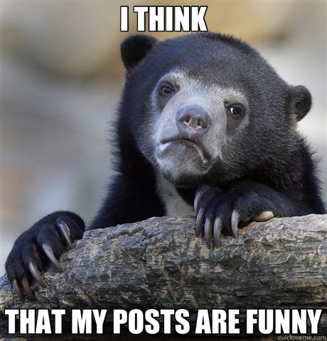 I THINK THAT MY POSTS ARE FUNNY  Confession Bear