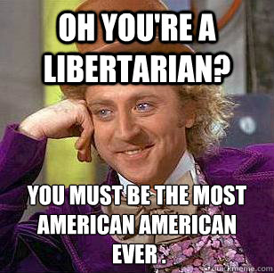 Oh You're a Libertarian? You must be the most American American
 ever .  Condescending Wonka