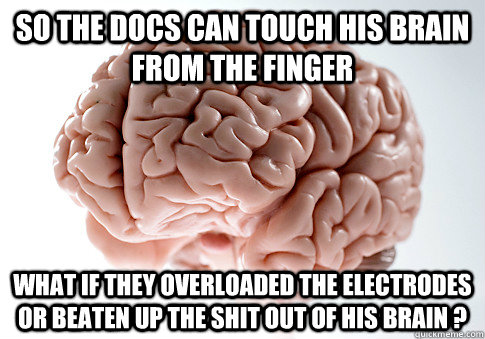 So the docs can touch his brain from the finger What if they overloaded the electrodes or beaten up the shit out of his brain ?  Scumbag Brain
