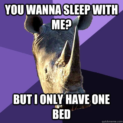 you wanna sleep with me? but i only have one bed  Sexually Oblivious Rhino