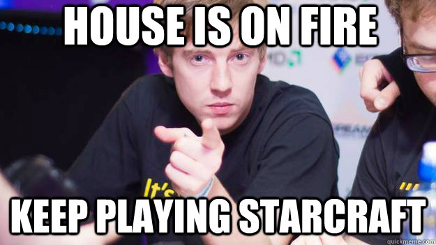 HOUSE IS ON FIRE KEEP PLAYING STARCRAFT  