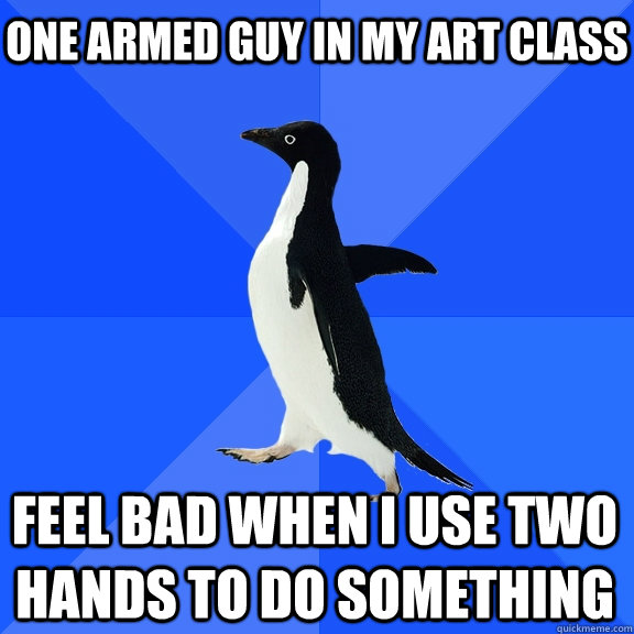One armed guy in my art class Feel bad when I use two hands to do something    Socially Awkward Penguin