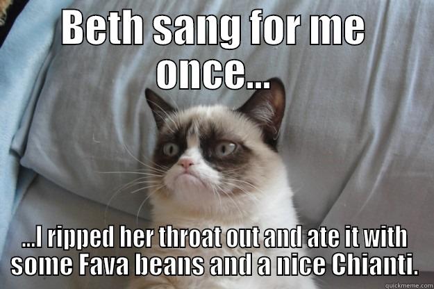 BETH SANG FOR ME ONCE... ...I RIPPED HER THROAT OUT AND ATE IT WITH SOME FAVA BEANS AND A NICE CHIANTI. Grumpy Cat