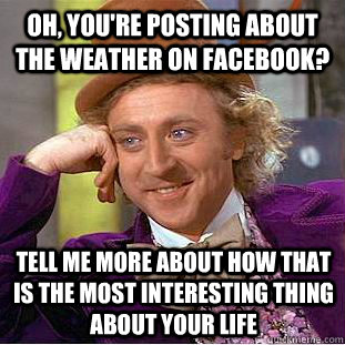 Oh, you're posting about the weather on Facebook? Tell me more about how that is the most interesting thing about your life  Condescending Wonka