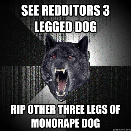 see redditors 3 legged dog rip other three legs of monorape dog  Insanity Wolf