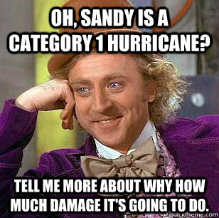 Oh, Sandy is a category 1 hurricane? tell me more about why how much damage it's going to do. - Oh, Sandy is a category 1 hurricane? tell me more about why how much damage it's going to do.  Condicending Wonka