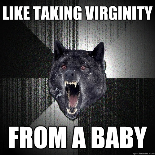 Like taking virginity from a baby  Insanity Wolf
