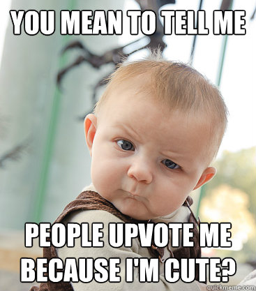 you mean to tell me people upvote me because I'm cute? - you mean to tell me people upvote me because I'm cute?  skeptical baby
