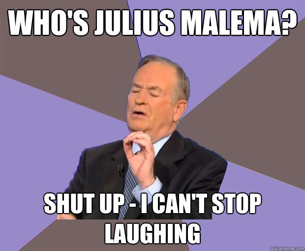 Who's julius malema? shut up - i can't stop laughing  Bill O Reilly