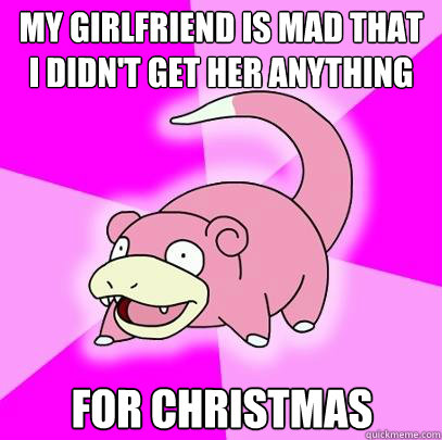my girlfriend is mad that i didn't get her anything for christmas  Slowpoke