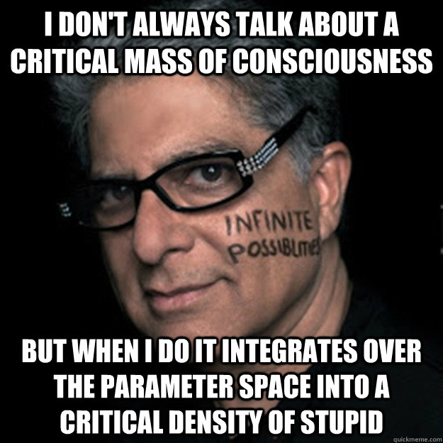 i don't always talk about a critical mass of consciousness but when i do it integrates over the parameter space into a critical density of stupid   - i don't always talk about a critical mass of consciousness but when i do it integrates over the parameter space into a critical density of stupid    Deepakese