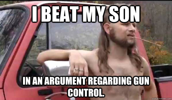 I beat my son in an argument regarding gun control. - I beat my son in an argument regarding gun control.  Socially Liberal Redneck