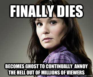 finally dies becomes ghost to continually  annoy the hell out of millions of viewers  Scumbag lori