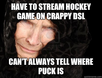 Have to stream hockey game on crappy dsl Can't always tell where puck is  Second World Problems