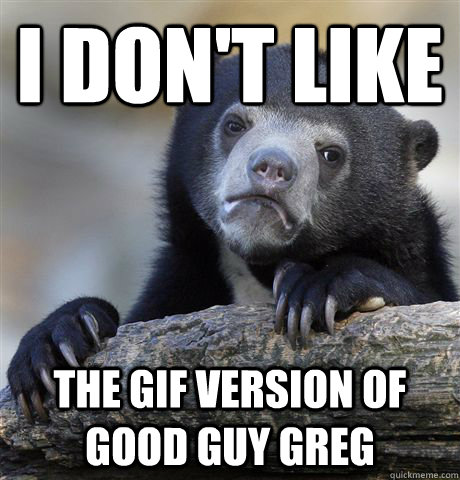 I don't like The GIF version of Good guy Greg  Confession Bear