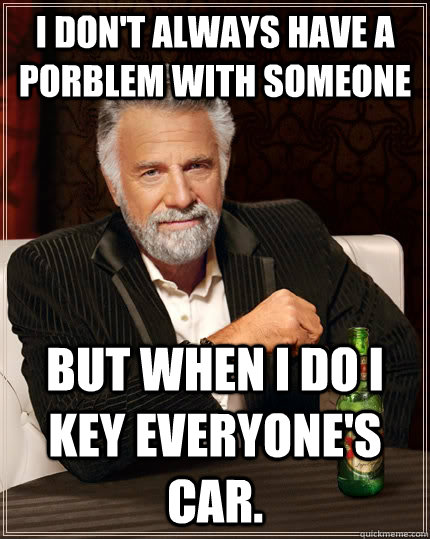 I don't always have a porblem with someone but when i do i key everyone's car.  The Most Interesting Man In The World