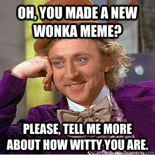Oh, you made a new Wonka meme? Please, tell me more about how witty you are.  Condescending Wonka