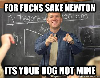 for fucks sake newton its your dog not mine - for fucks sake newton its your dog not mine  Awesome High School Teacher